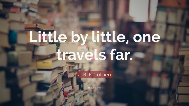J. R. R. Tolkien Quote: “Little by little, one travels far.”