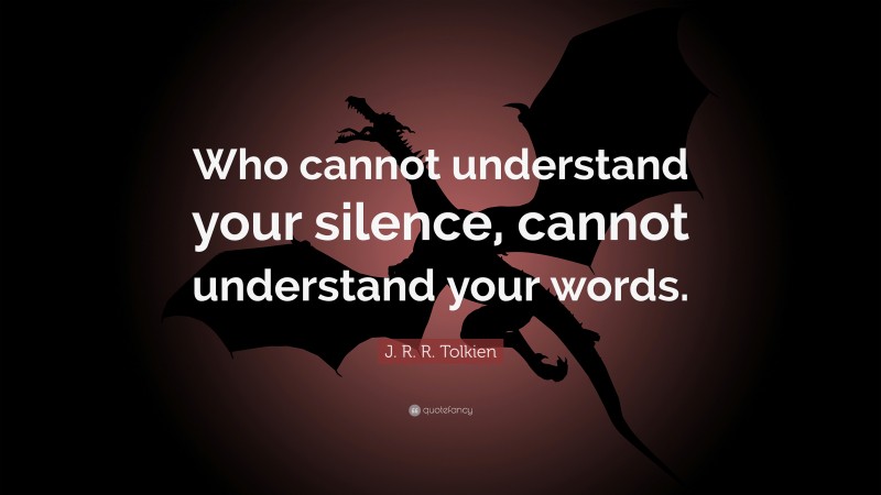 J. R. R. Tolkien Quote: “Who cannot understand your silence, cannot understand your words.”