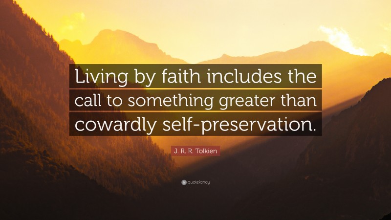 J. R. R. Tolkien Quote: “Living by faith includes the call to something greater than cowardly self-preservation.”