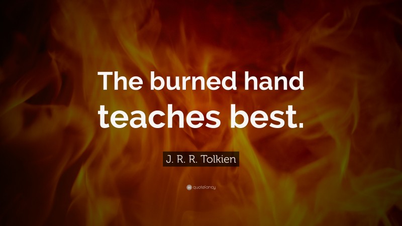 J. R. R. Tolkien Quote: “The burned hand teaches best.”
