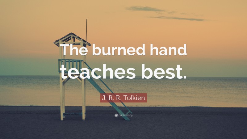 J. R. R. Tolkien Quote: “The burned hand teaches best.”