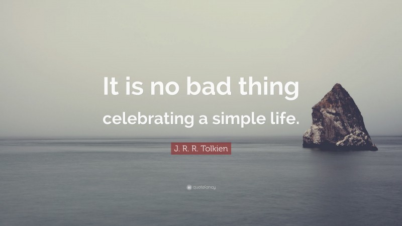 J. R. R. Tolkien Quote: “It is no bad thing celebrating a simple life.”