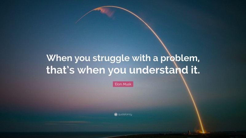 Elon Musk Quote: “When you struggle with a problem, that’s when you understand it.”