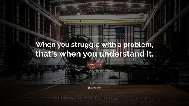 Elon Musk Quote: “When you struggle with a problem, that’s when you understand it.”