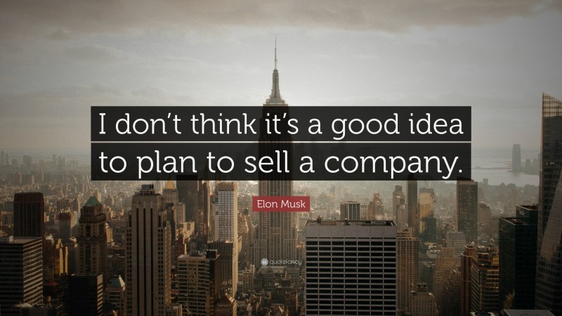 Elon Musk Quote: “I don’t think it’s a good idea to plan to sell a company.”
