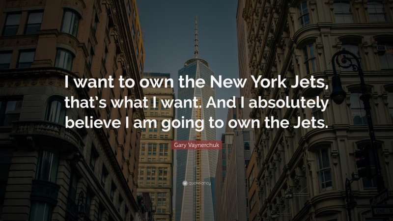 Gary Vaynerchuk Quote: “I want to own the New York Jets, that’s what I want. And I absolutely believe I am going to own the Jets.”