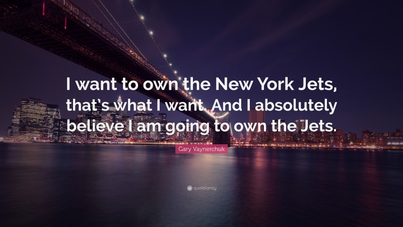 Gary Vaynerchuk Quote: “I want to own the New York Jets, that’s what I want. And I absolutely believe I am going to own the Jets.”