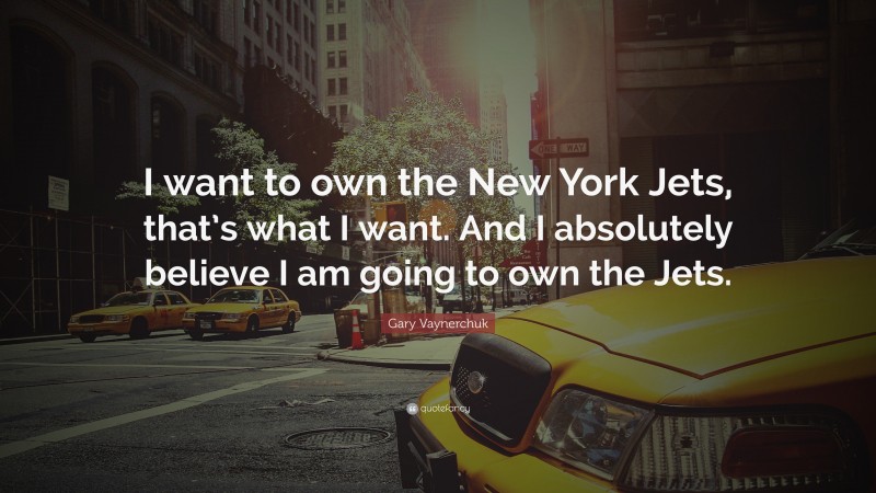 Gary Vaynerchuk Quote: “I want to own the New York Jets, that’s what I want. And I absolutely believe I am going to own the Jets.”