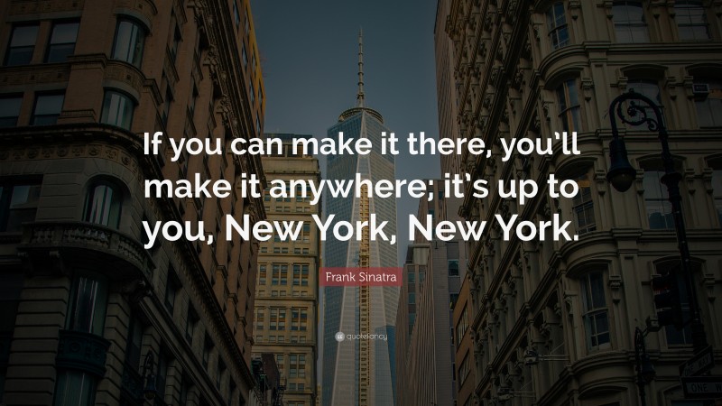 Frank Sinatra Quote: “If you can make it there, you’ll make it anywhere; it’s up to you, New York, New York.”