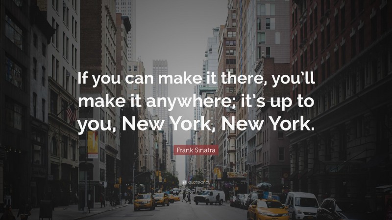 Frank Sinatra Quote: “If you can make it there, you’ll make it anywhere; it’s up to you, New York, New York.”