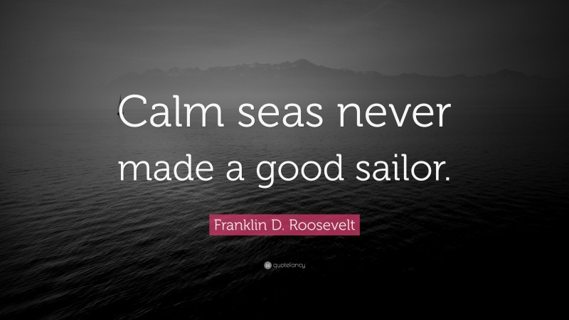 Franklin D. Roosevelt Quote: “Calm seas never made a good sailor.”