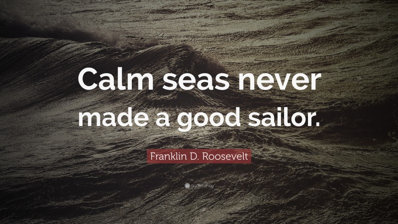 Franklin D. Roosevelt Quote: “Calm seas never made a good sailor.”