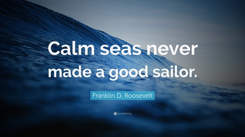 Franklin D. Roosevelt Quote: “Calm seas never made a good sailor.”