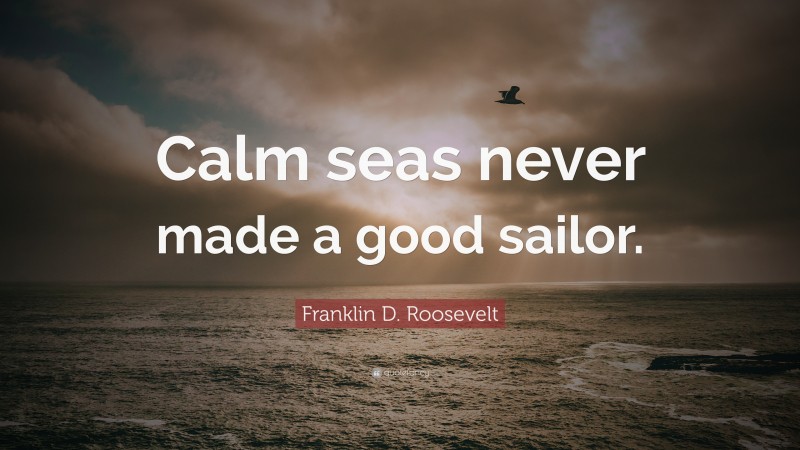 Franklin D. Roosevelt Quote: “Calm seas never made a good sailor.”