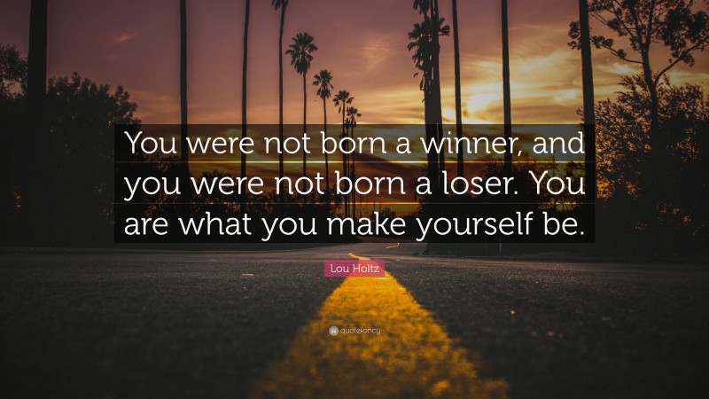 Lou Holtz Quote: “You were not born a winner, and you were not born a loser. You are what you make yourself be.”