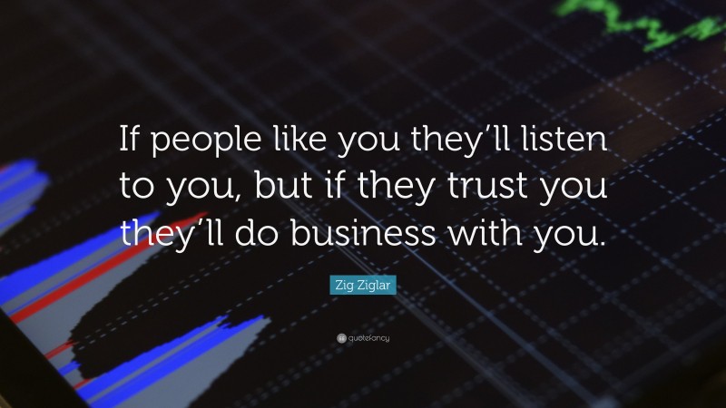 Zig Ziglar Quote: “If people like you they’ll listen to you, but if they trust you they’ll do business with you.”