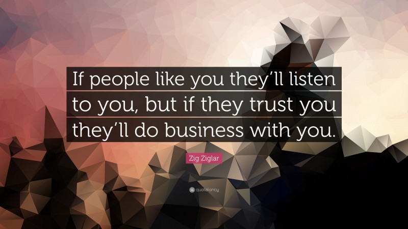 Zig Ziglar Quote: “If people like you they’ll listen to you, but if they trust you they’ll do business with you.”