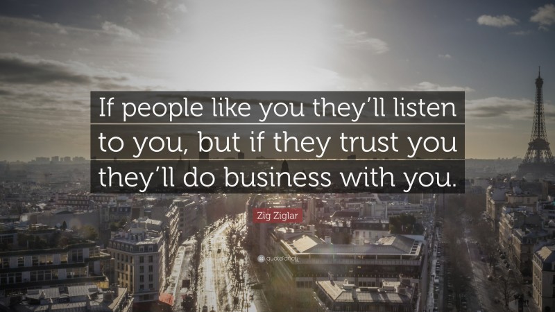 Zig Ziglar Quote: “If people like you they’ll listen to you, but if they trust you they’ll do business with you.”