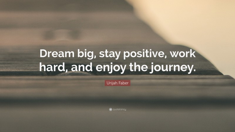 Urijah Faber Quote: “Dream big, stay positive, work hard, and enjoy the journey.”