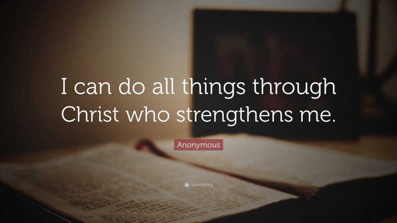 Anonymous Quote: “I can do all things through Christ who strengthens me.”
