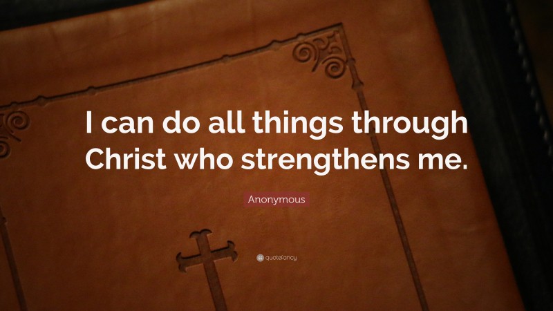 Anonymous Quote: “I can do all things through Christ who strengthens me.”
