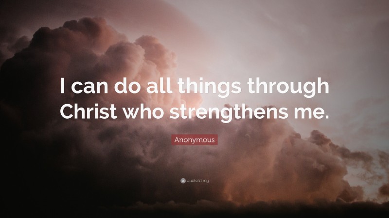 Anonymous Quote: “I can do all things through Christ who strengthens me.”