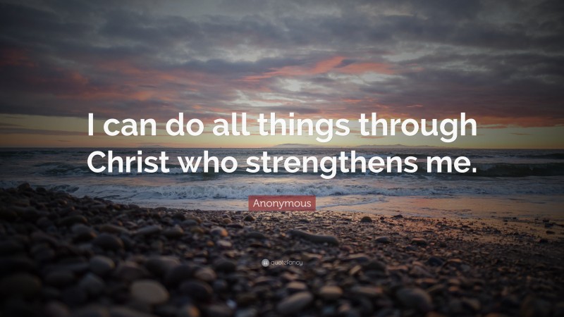 Anonymous Quote: “I can do all things through Christ who strengthens me.”
