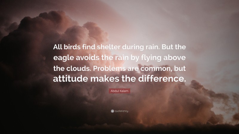 Abdul Kalam Quote: “All birds find shelter during rain. But the eagle avoids the rain by flying above the clouds. Problems are common, but attitude makes the difference.”