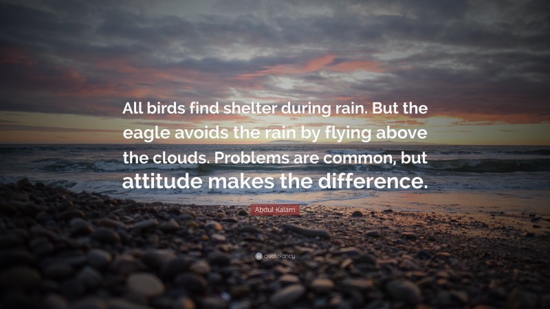 Abdul Kalam Quote: “All birds find shelter during rain. But the eagle avoids the rain by flying above the clouds. Problems are common, but attitude makes the difference.”