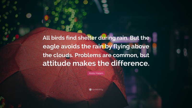 Abdul Kalam Quote: “All birds find shelter during rain. But the eagle avoids the rain by flying above the clouds. Problems are common, but attitude makes the difference.”