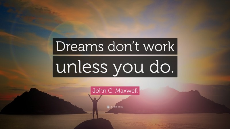 John C. Maxwell Quote: “Dreams don’t work unless you do.”