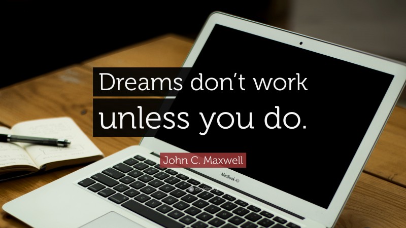 John C. Maxwell Quote: “Dreams don’t work unless you do.”