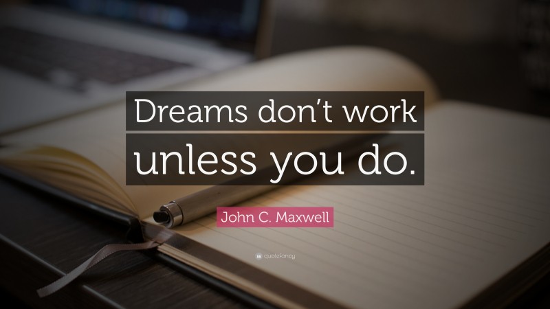 John C. Maxwell Quote: “Dreams don’t work unless you do.”
