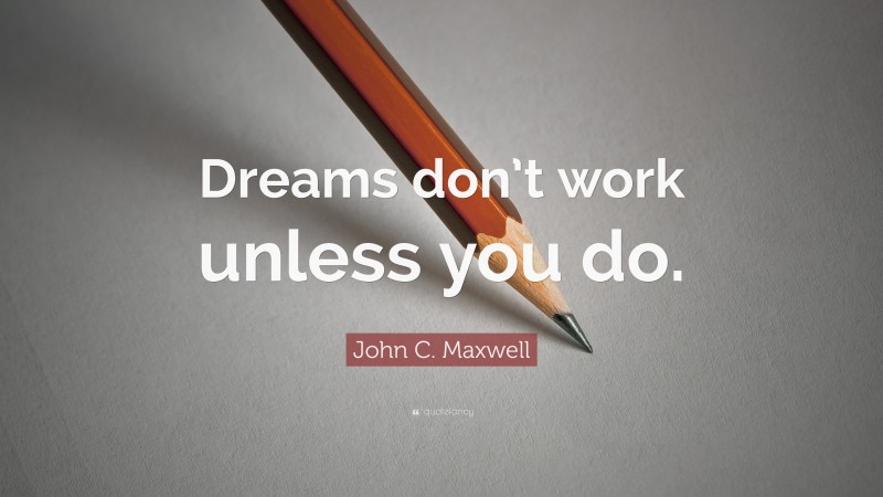 John C. Maxwell Quote: “Dreams don’t work unless you do.”