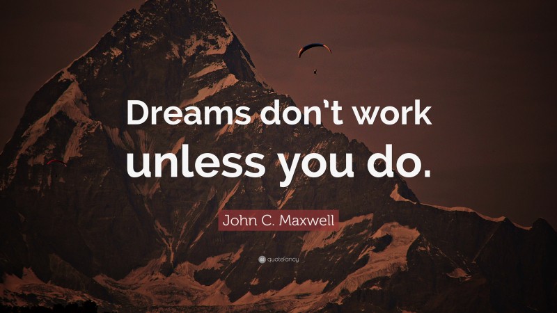 John C. Maxwell Quote: “Dreams don’t work unless you do.”
