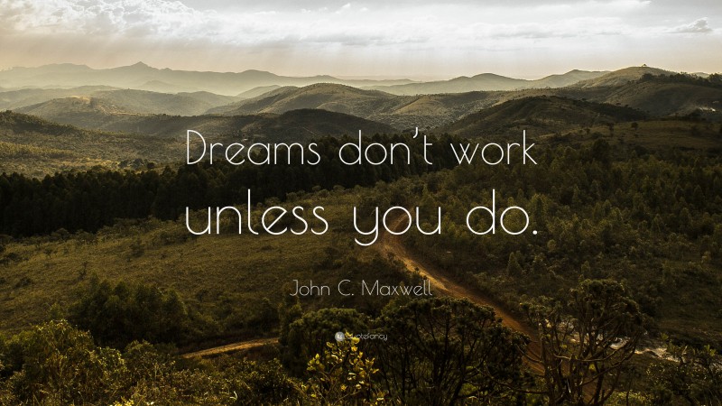 John C. Maxwell Quote: “Dreams don’t work unless you do.”