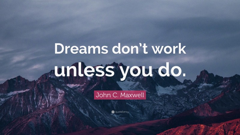 John C. Maxwell Quote: “Dreams don’t work unless you do.”