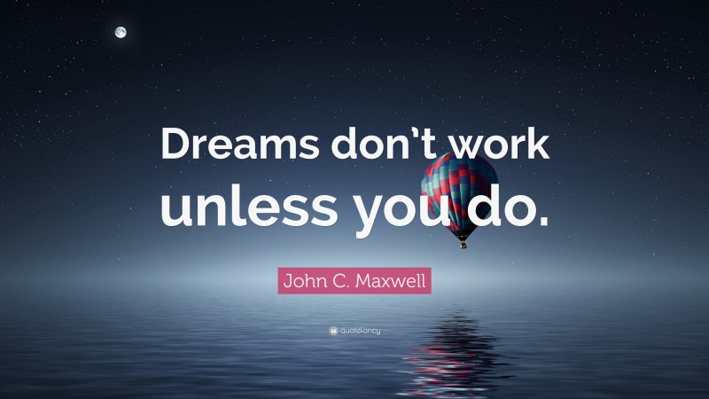 John C. Maxwell Quote: “Dreams don’t work unless you do.”