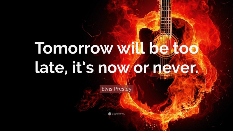 Elvis Presley Quote: “Tomorrow will be too late, it’s now or never.”