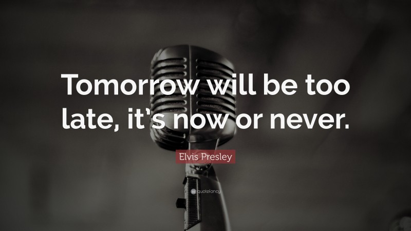 Elvis Presley Quote: “Tomorrow will be too late, it’s now or never.”