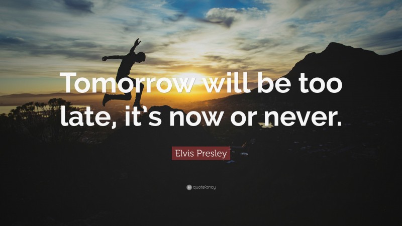 Elvis Presley Quote: “Tomorrow will be too late, it’s now or never.”