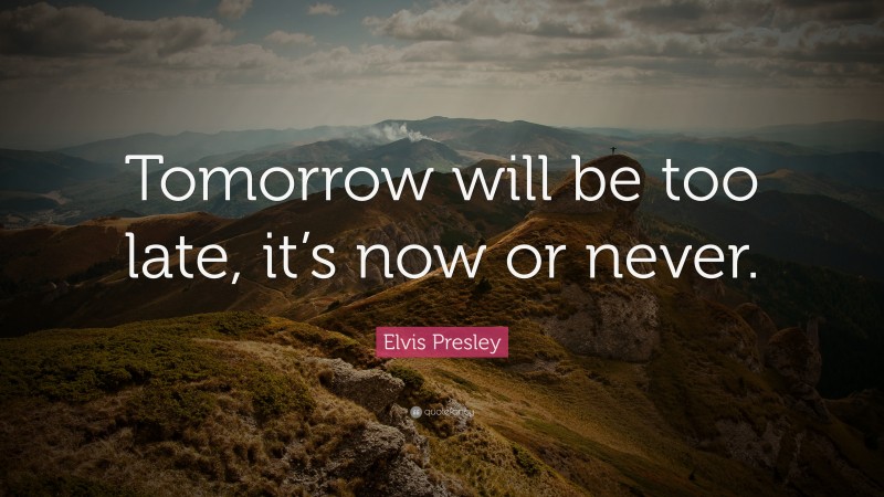 Elvis Presley Quote: “Tomorrow will be too late, it’s now or never.”
