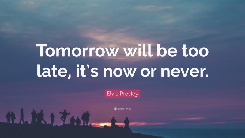 Elvis Presley Quote: “Tomorrow will be too late, it’s now or never.”