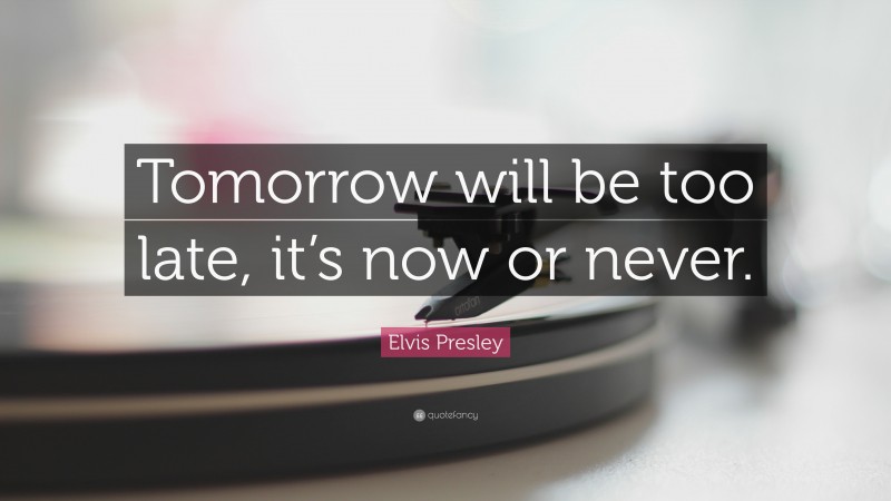 Elvis Presley Quote: “Tomorrow will be too late, it’s now or never.”