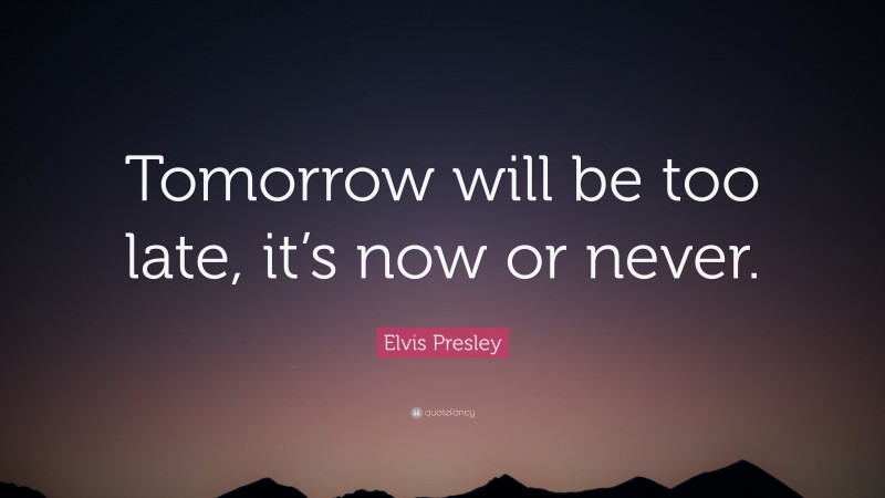 Elvis Presley Quote: “Tomorrow will be too late, it’s now or never.”