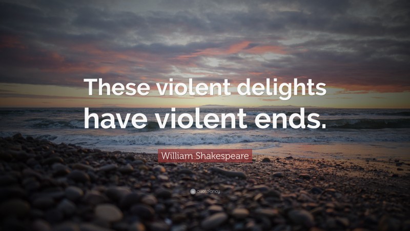 William Shakespeare Quote: “These violent delights have violent ends.”