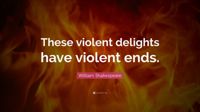 William Shakespeare Quote: “These violent delights have violent ends.”