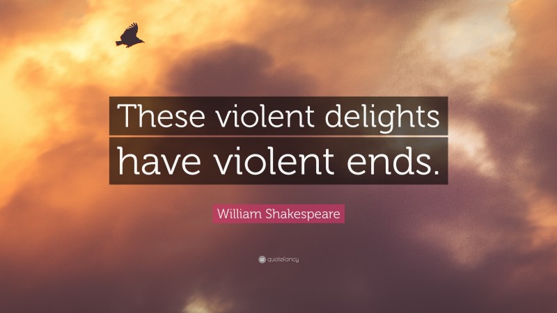 William Shakespeare Quote: “These violent delights have violent ends.”