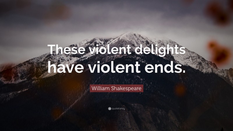 William Shakespeare Quote: “These violent delights have violent ends.”