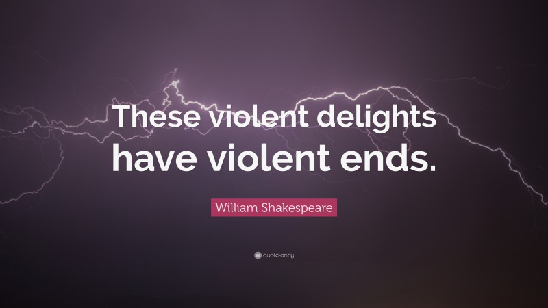 William Shakespeare Quote: “These violent delights have violent ends.”